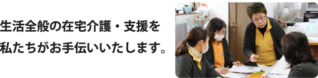生活全般の在宅介護・支援を私たちがお手伝いいたします。